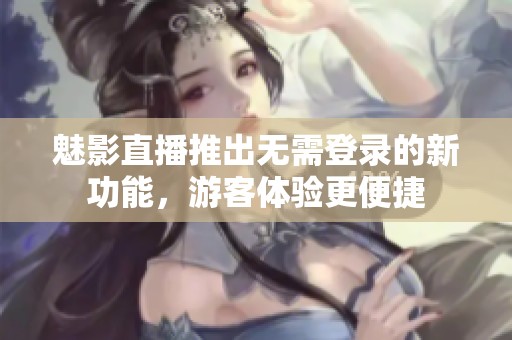 魅影直播推出无需登录的新功能，游客体验更便捷