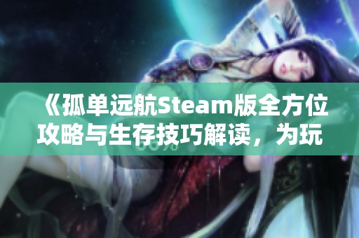 《孤单远航Steam版全方位攻略与生存技巧解读，为玩家提供深度解析与玩法指南》