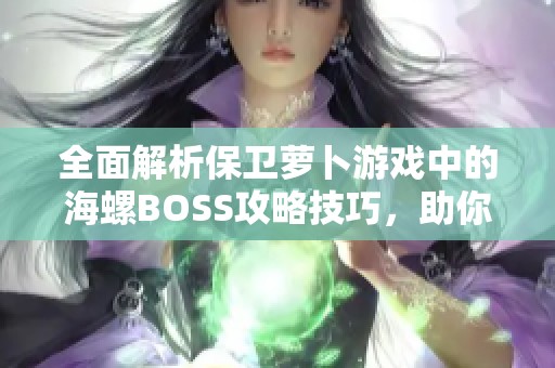 全面解析保卫萝卜游戏中的海螺BOSS攻略技巧，助你轻松过关挑战