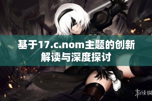 基于17.c.nom主题的创新解读与深度探讨