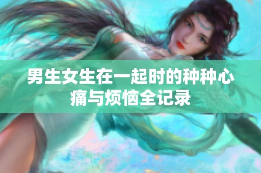 男生女生在一起时的种种心痛与烦恼全记录