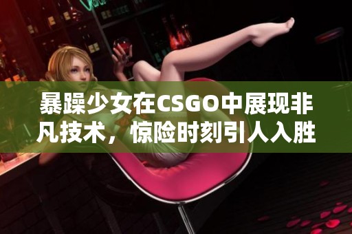 暴躁少女在CSGO中展现非凡技术，惊险时刻引人入胜