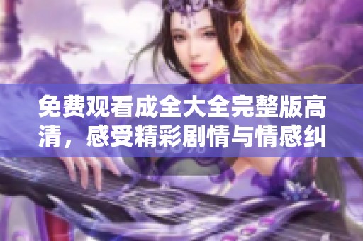 免费观看成全大全完整版高清，感受精彩剧情与情感纠葛