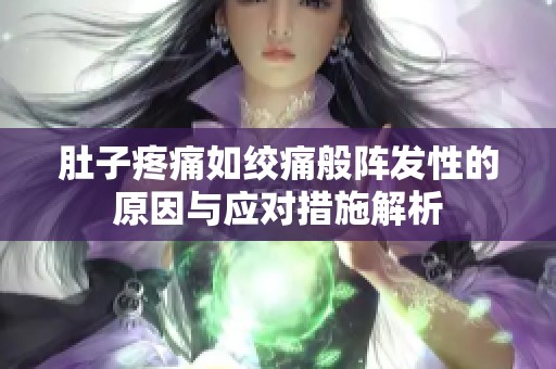 肚子疼痛如绞痛般阵发性的原因与应对措施解析