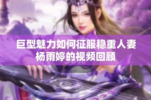 巨型魅力如何征服稳重人妻杨雨婷的视频回顾