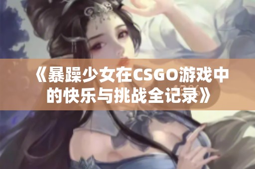 《暴躁少女在CSGO游戏中的快乐与挑战全记录》