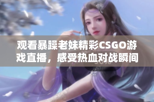 观看暴躁老妹精彩CSGO游戏直播，感受热血对战瞬间