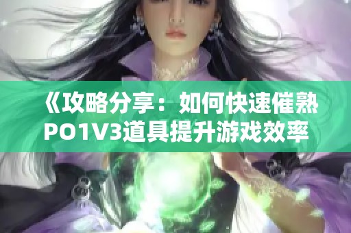 《攻略分享：如何快速催熟PO1V3道具提升游戏效率》