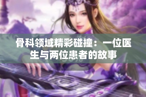 骨科领域精彩碰撞：一位医生与两位患者的故事