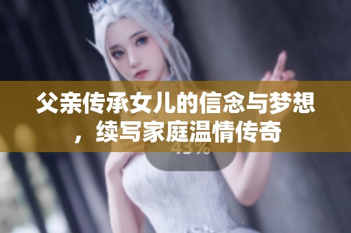 父亲传承女儿的信念与梦想，续写家庭温情传奇