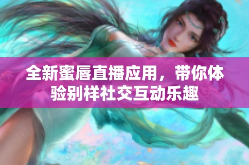 全新蜜唇直播应用，带你体验别样社交互动乐趣