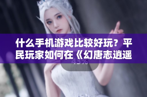 什么手机游戏比较好玩？平民玩家如何在《幻唐志逍遥外传》中提升游戏体验？