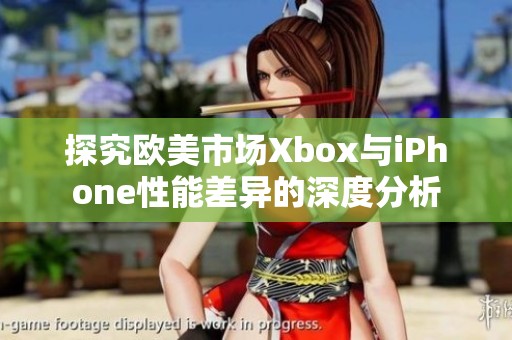 探究欧美市场Xbox与iPhone性能差异的深度分析