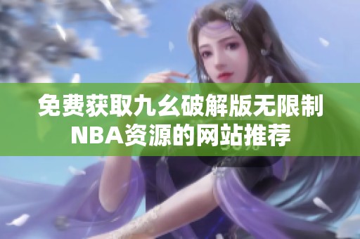 免费获取九幺破解版无限制NBA资源的网站推荐