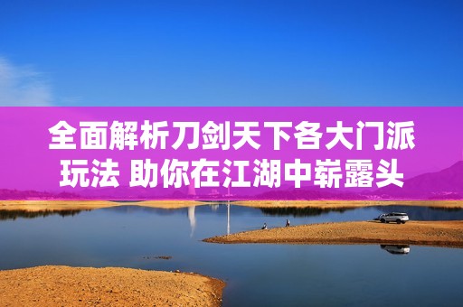 全面解析刀剑天下各大门派玩法 助你在江湖中崭露头角成为霸主的秘诀宝典