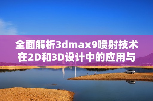 全面解析3dmax9喷射技术在2D和3D设计中的应用与优势