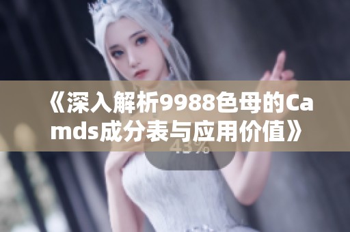 《深入解析9988色母的Camds成分表与应用价值》