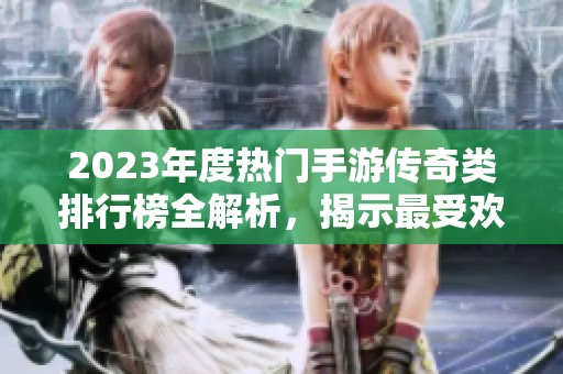 2023年度热门手游传奇类排行榜全解析，揭示最受欢迎的传奇游戏推荐！