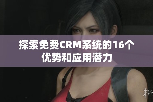 探索免费CRM系统的16个优势和应用潜力