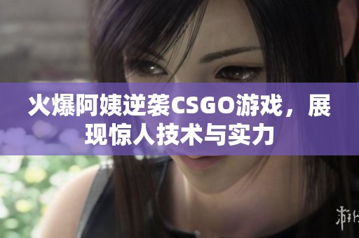 火爆阿姨逆袭CSGO游戏，展现惊人技术与实力