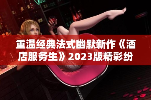 重温经典法式幽默新作《酒店服务生》2023版精彩纷呈