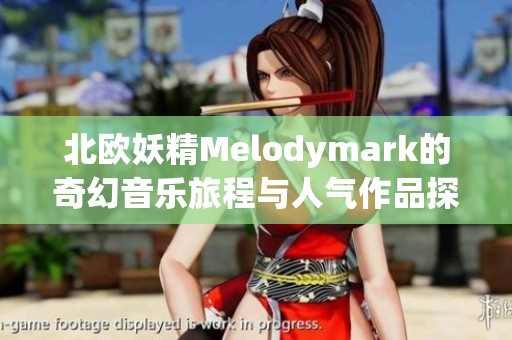 北欧妖精Melodymark的奇幻音乐旅程与人气作品探秘