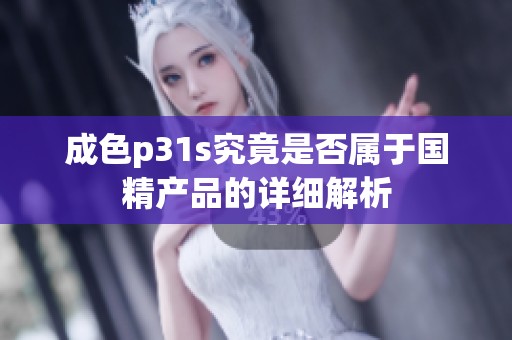 成色p31s究竟是否属于国精产品的详细解析