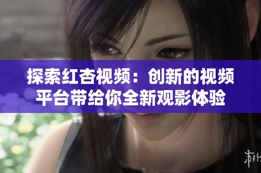 探索红杏视频：创新的视频平台带给你全新观影体验