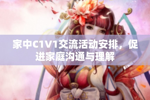 家中C1V1交流活动安排，促进家庭沟通与理解