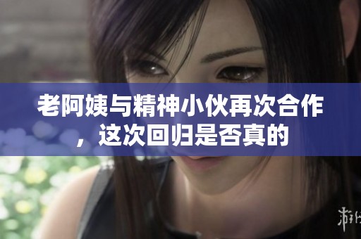 老阿姨与精神小伙再次合作，这次回归是否真的