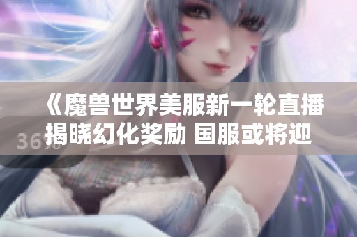 《魔兽世界美服新一轮直播揭晓幻化奖励 国服或将迎来全新联动活动》