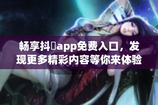 畅享抖抈app免费入口，发现更多精彩内容等你来体验