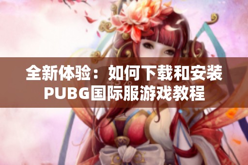 全新体验：如何下载和安装PUBG国际服游戏教程