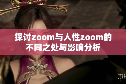 探讨zoom与人性zoom的不同之处与影响分析