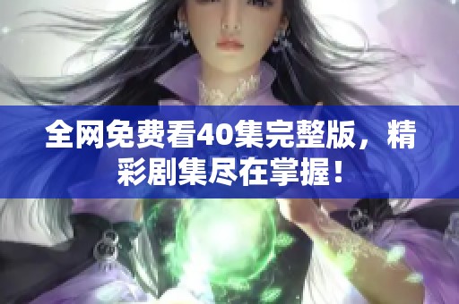 全网免费看40集完整版，精彩剧集尽在掌握！