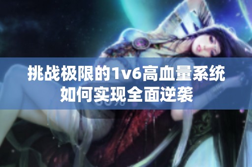 挑战极限的1v6高血量系统如何实现全面逆袭