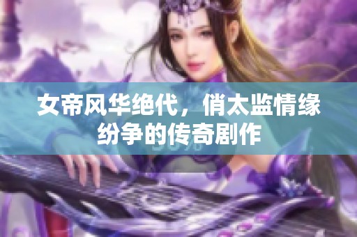 女帝风华绝代，俏太监情缘纷争的传奇剧作