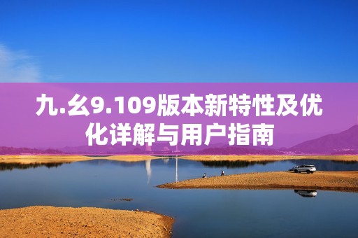 九.幺9.109版本新特性及优化详解与用户指南