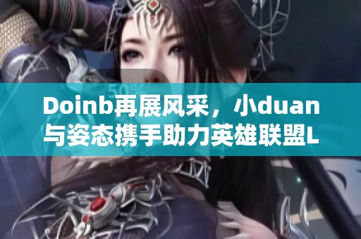 Doinb再展风采，小duan与姿态携手助力英雄联盟LPL赛季精彩对决