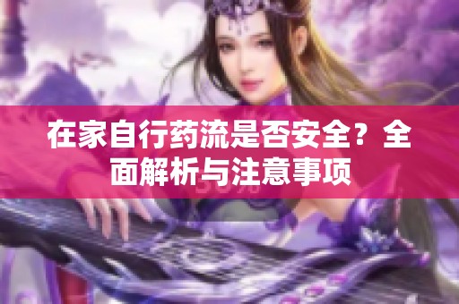 在家自行药流是否安全？全面解析与注意事项