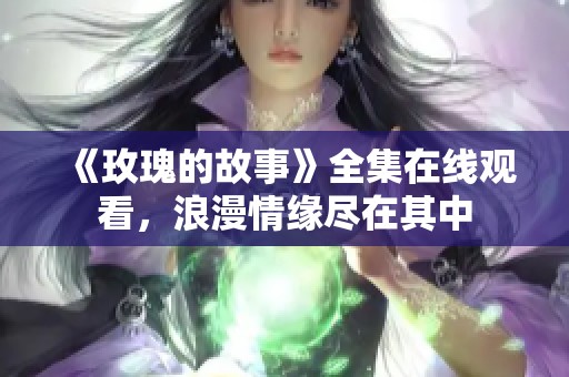 《玫瑰的故事》全集在线观看，浪漫情缘尽在其中