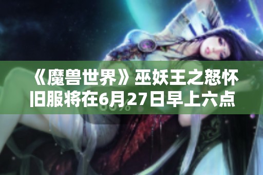 《魔兽世界》巫妖王之怒怀旧服将在6月27日早上六点正式启动，精彩再现经典之旅