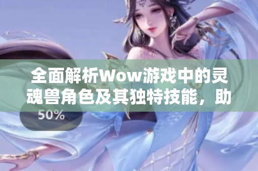 全面解析Wow游戏中的灵魂兽角色及其独特技能，助你成为游戏高手