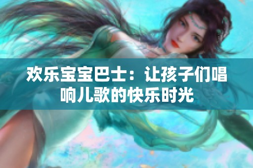 欢乐宝宝巴士：让孩子们唱响儿歌的快乐时光