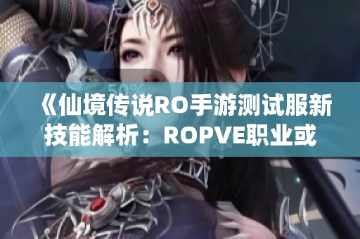 《仙境传说RO手游测试服新技能解析：ROPVE职业或将迎来巨额优势》