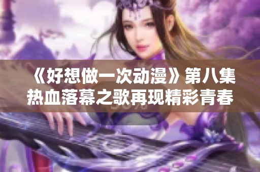 《好想做一次动漫》第八集热血落幕之歌再现精彩青春回忆