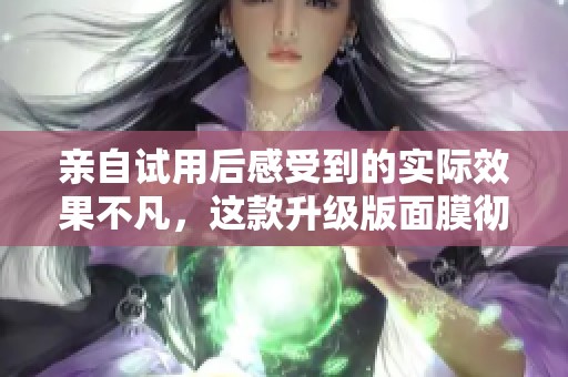 亲自试用后感受到的实际效果不凡，这款升级版面膜彻底解决了我的问题让我惊喜不断