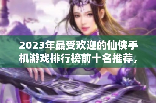 2023年最受欢迎的仙侠手机游戏排行榜前十名推荐，带你畅游幻幻仙境