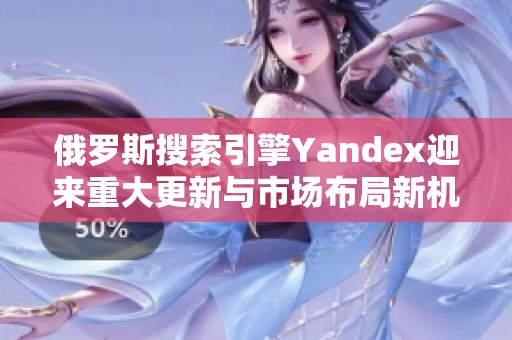 俄罗斯搜索引擎Yandex迎来重大更新与市场布局新机遇