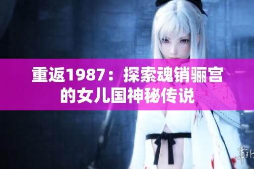 重返1987：探索魂销骊宫的女儿国神秘传说